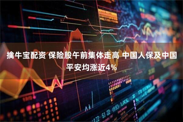 擒牛宝配资 保险股午前集体走高 中国人保及中国平安均涨近4%