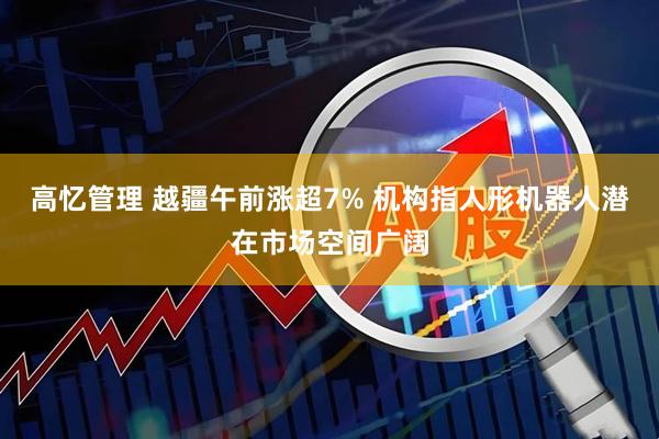 高忆管理 越疆午前涨超7% 机构指人形机器人潜在市场空间广阔
