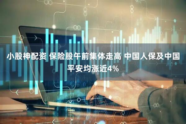 小股神配资 保险股午前集体走高 中国人保及中国平安均涨近4%