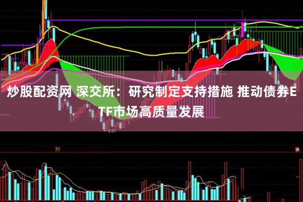 炒股配资网 深交所：研究制定支持措施 推动债券ETF市场高质量发展