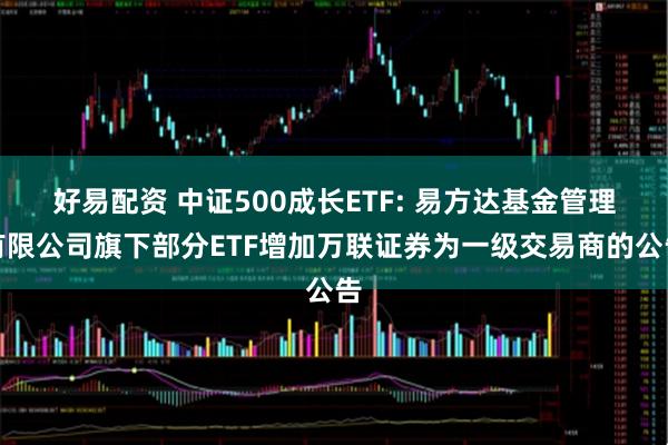 好易配资 中证500成长ETF: 易方达基金管理有限公司旗下部分ETF增加万联证券为一级交易商的公告