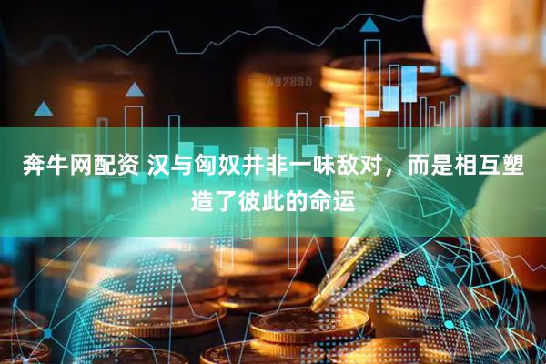 奔牛网配资 汉与匈奴并非一味敌对，而是相互塑造了彼此的命运