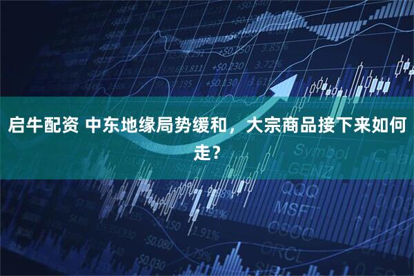 启牛配资 中东地缘局势缓和，大宗商品接下来如何走？