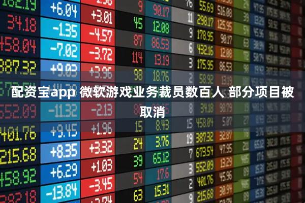 配资宝app 微软游戏业务裁员数百人 部分项目被取消