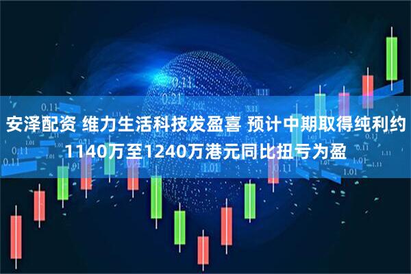安泽配资 维力生活科技发盈喜 预计中期取得纯利约1140万至1240万港元同比扭亏为盈