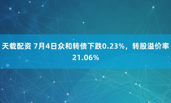 天载配资 7月4日众和转债下跌0.23%，转股溢价率21.06%