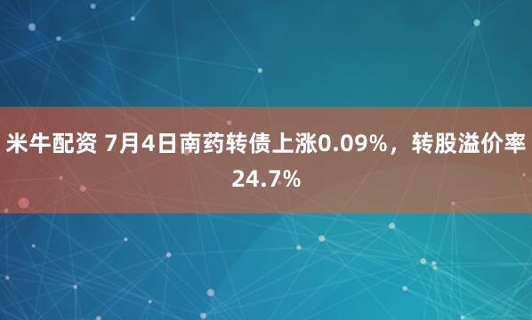 米牛配资 7月4日南药转债上涨0.09%，转股溢价率24.7%