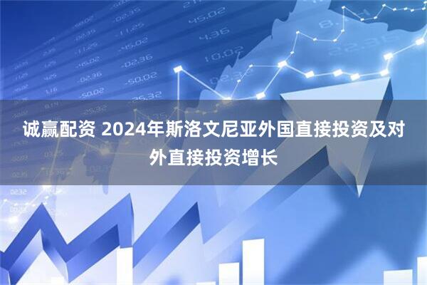 诚赢配资 2024年斯洛文尼亚外国直接投资及对外直接投资增长