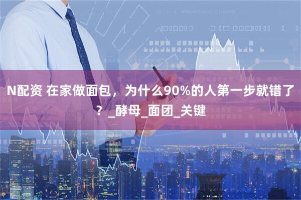 N配资 在家做面包，为什么90%的人第一步就错了？_酵母_面团_关键