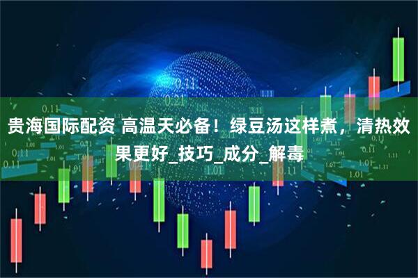 贵海国际配资 高温天必备！绿豆汤这样煮，清热效果更好_技巧_成分_解毒