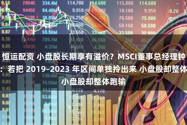 恒运配资 小盘股长期享有溢价？MSCI董事总经理钟雄伟：若把 2019–2023 年区间单独拎出来 小盘股却整体跑输