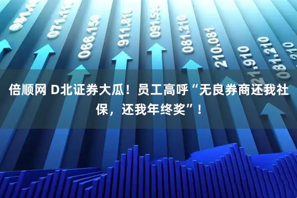 倍顺网 D北证券大瓜！员工高呼“无良券商还我社保，还我年终奖”！