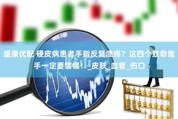盛康优配 硬皮病患者手指反复溃疡？这四个致命推手一定要警惕！_皮肤_血管_伤口