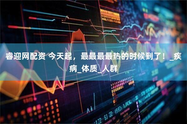 睿迎网配资 今天起，最最最最热的时候到了！_疾病_体质_人群