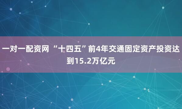 一对一配资网 “十四五”前4年交通固定资产投资达到15.2万亿元