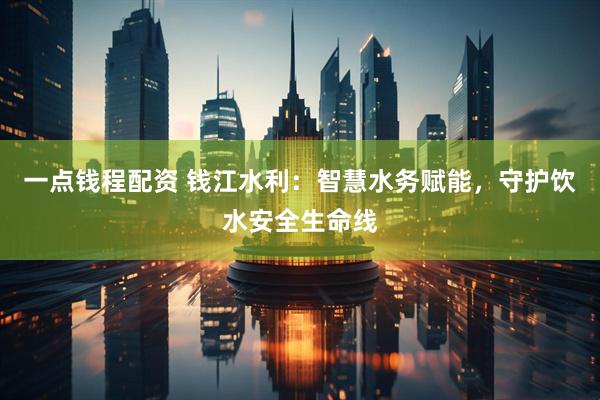 一点钱程配资 钱江水利：智慧水务赋能，守护饮水安全生命线