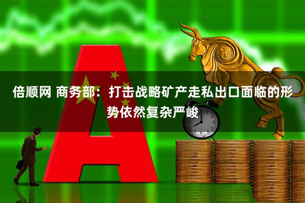 倍顺网 商务部：打击战略矿产走私出口面临的形势依然复杂严峻
