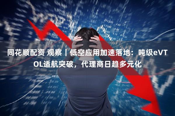 同花顺配资 观察｜低空应用加速落地：吨级eVTOL适航突破，代理商日趋多元化