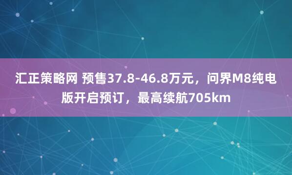 汇正策略网 预售37.8-46.8万元，问界M8纯电版开启预订，最高续航705km