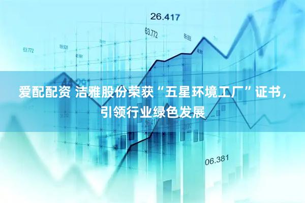 爱配配资 洁雅股份荣获“五星环境工厂”证书，引领行业绿色发展