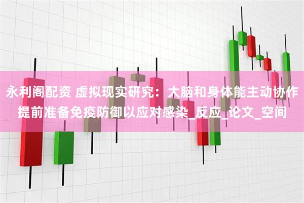 永利阁配资 虚拟现实研究：大脑和身体能主动协作提前准备免疫防御以应对感染_反应_论文_空间