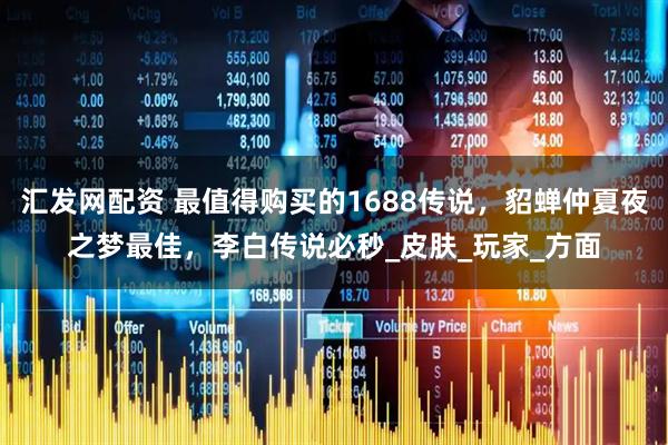 汇发网配资 最值得购买的1688传说，貂蝉仲夏夜之梦最佳，李白传说必秒_皮肤_玩家_方面