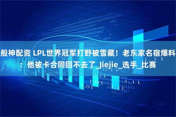 般神配资 LPL世界冠军打野被雪藏！老东家名宿爆料：他被卡合同回不去了_Jiejie_选手_比赛
