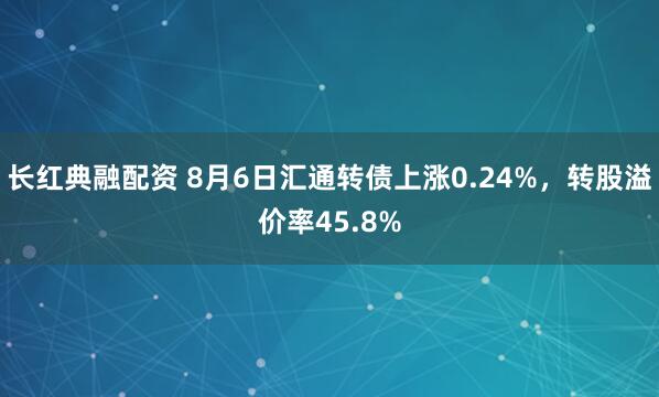 长红典融配资 8月6日汇通转债上涨0.24%，转股溢价率45.8%