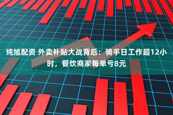 纯旭配资 外卖补贴大战背后：骑手日工作超12小时，餐饮商家每单亏8元