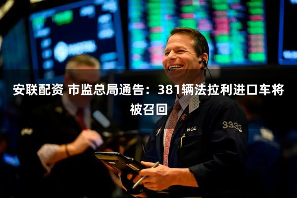 安联配资 市监总局通告：381辆法拉利进口车将被召回