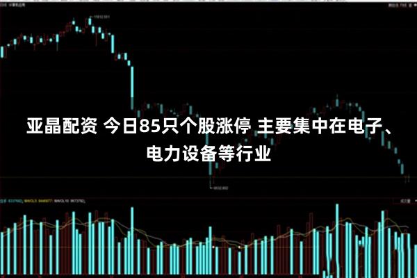 亚晶配资 今日85只个股涨停 主要集中在电子、电力设备等行业