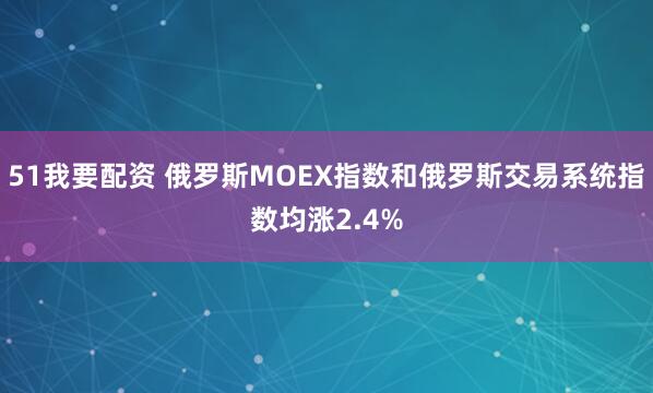51我要配资 俄罗斯MOEX指数和俄罗斯交易系统指数均涨2.4%