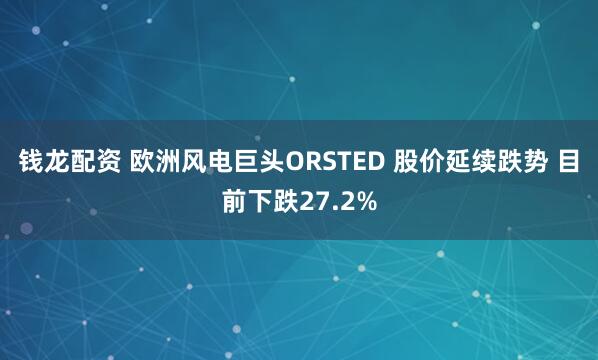 钱龙配资 欧洲风电巨头ORSTED 股价延续跌势 目前下跌27.2%