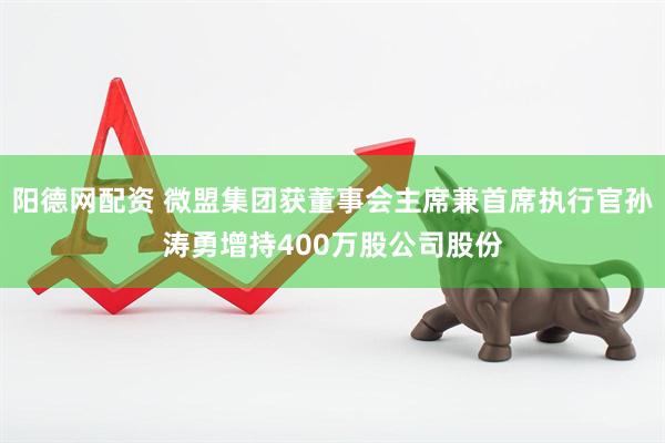 阳德网配资 微盟集团获董事会主席兼首席执行官孙涛勇增持400万股公司股份
