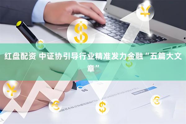 红盘配资 中证协引导行业精准发力金融“五篇大文章”