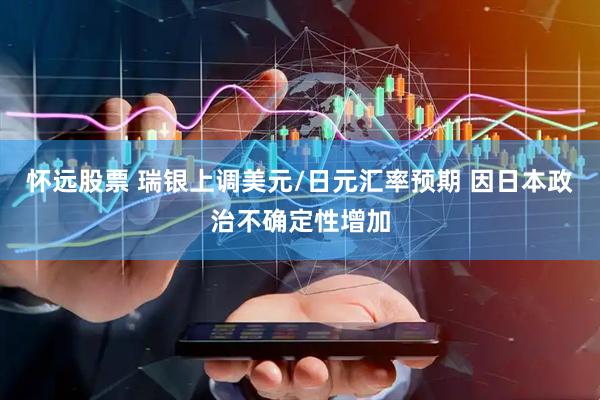怀远股票 瑞银上调美元/日元汇率预期 因日本政治不确定性增加