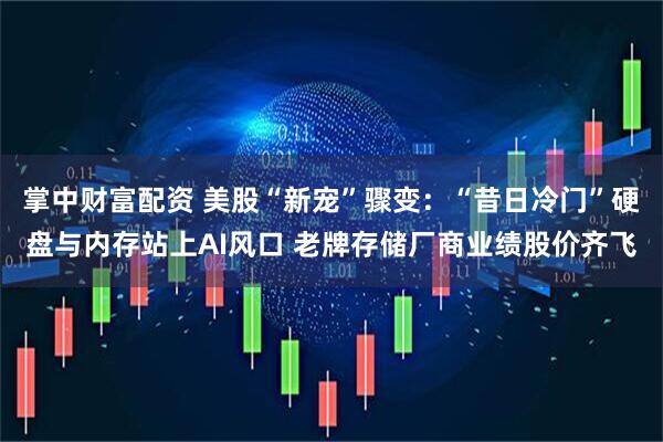 掌中财富配资 美股“新宠”骤变：“昔日冷门”硬盘与内存站上AI风口 老牌存储厂商业绩股价齐飞