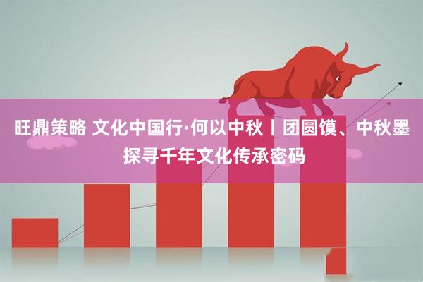 旺鼎策略 文化中国行·何以中秋丨团圆馍、中秋墨 探寻千年文化传承密码
