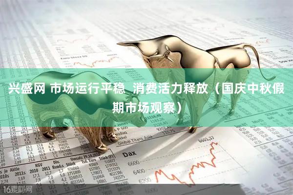 兴盛网 市场运行平稳  消费活力释放（国庆中秋假期市场观察）