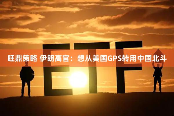旺鼎策略 伊朗高官：想从美国GPS转用中国北斗