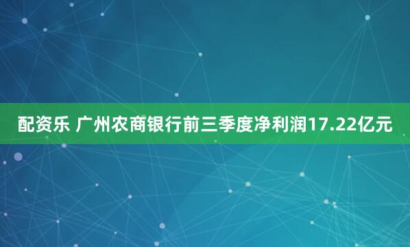 配资乐 广州农商银行前三季度净利润17.22亿元