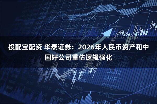 投配宝配资 华泰证券：2026年人民币资产和中国好公司重估逻辑强化