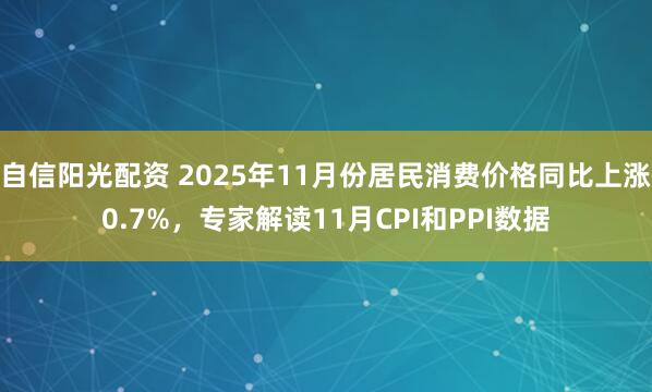 自信阳光配资 2025年11月份居民消费价格同比上涨0.7%，专家解读11月CPI和PPI数据