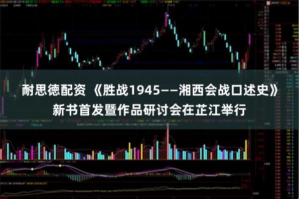 耐思徳配资 《胜战1945——湘西会战口述史》新书首发暨作品研讨会在芷江举行