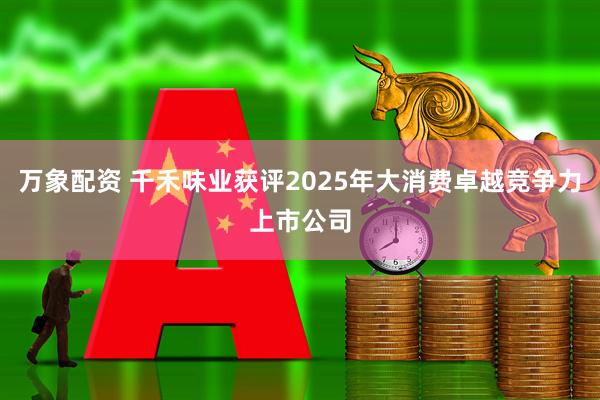 万象配资 千禾味业获评2025年大消费卓越竞争力上市公司