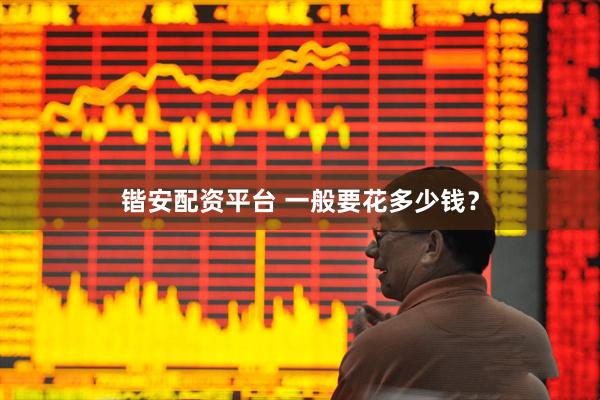 锴安配资平台 一般要花多少钱？