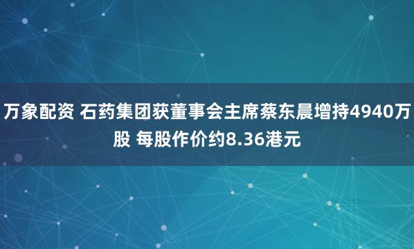 万象配资 石药集团获董事会主席蔡东晨增持4940万股 每股作价约8.36港元