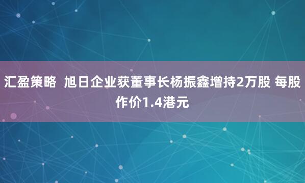 汇盈策略  旭日企业获董事长杨振鑫增持2万股 每股作价1.4港元