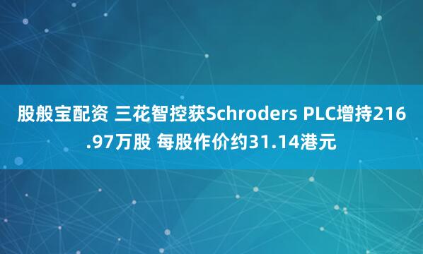 股般宝配资 三花智控获Schroders PLC增持216.97万股 每股作价约31.14港元