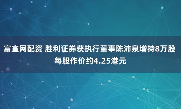 富宣网配资 胜利证券获执行董事陈沛泉增持8万股 每股作价约4.25港元